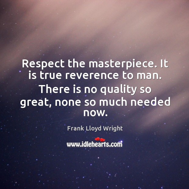 Respect the masterpiece. It is true reverence to man. There is no quality so great, none so much needed now. Frank Lloyd Wright Picture Quote
