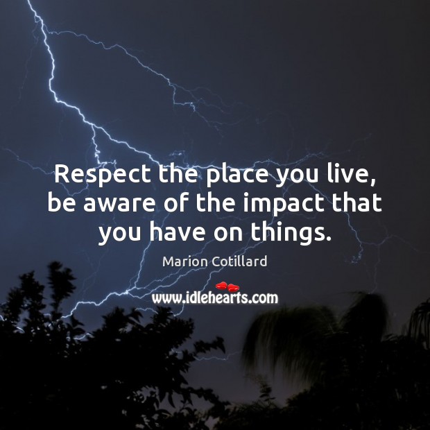 Respect the place you live, be aware of the impact that you have on things. Marion Cotillard Picture Quote