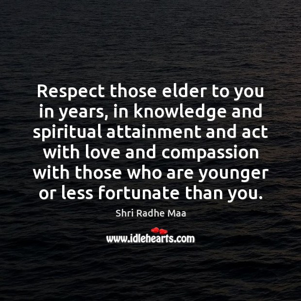 Respect those elder to you in years, in knowledge and spiritual attainment 
