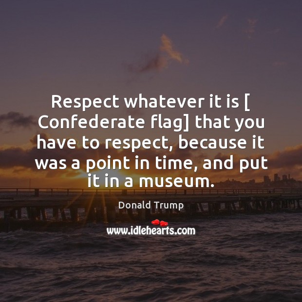Respect whatever it is [ Confederate flag] that you have to respect, because Donald Trump Picture Quote