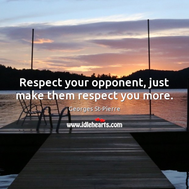 Respect your opponent, just make them respect you more. Georges St-Pierre Picture Quote