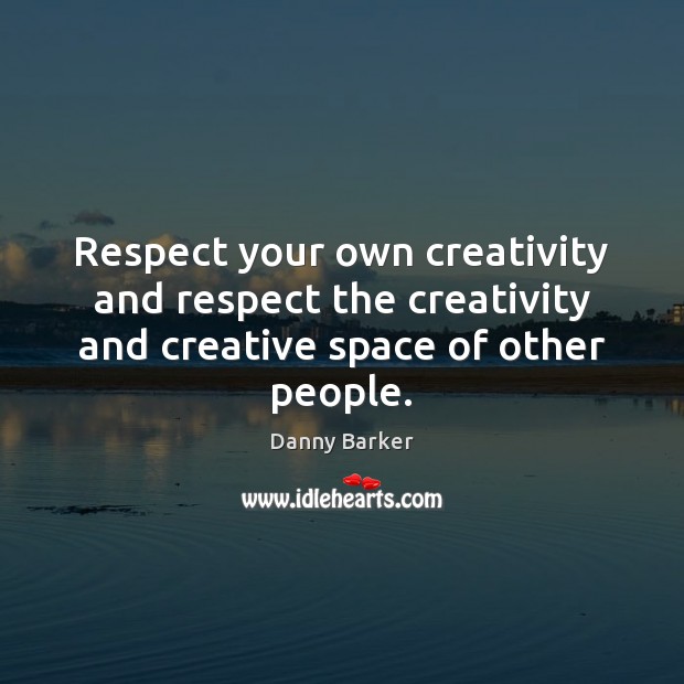 Respect your own creativity and respect the creativity and creative space of other people. Danny Barker Picture Quote