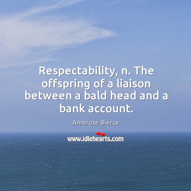 Respectability, n. The offspring of a liaison between a bald head and a bank account. 