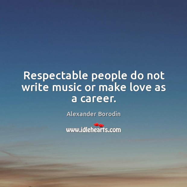 Respectable people do not write music or make love as a career. Image