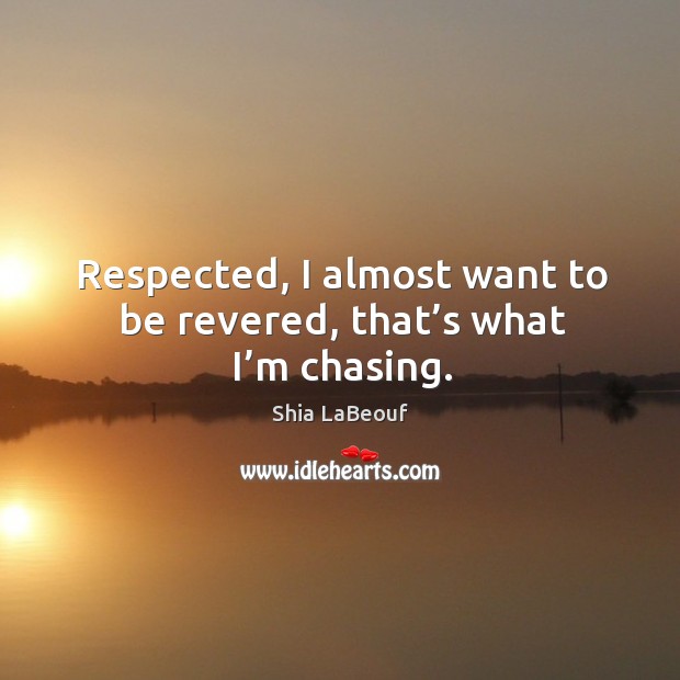 Respected, I almost want to be revered, that’s what I’m chasing. Shia LaBeouf Picture Quote