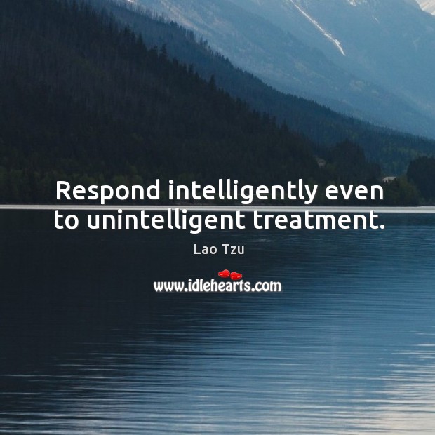 Respond intelligently even to unintelligent treatment. Lao Tzu Picture Quote