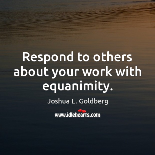 Respond to others about your work with equanimity. Joshua L. Goldberg Picture Quote