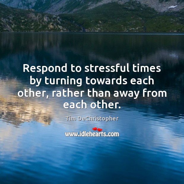 Respond to stressful times by turning towards each other, rather than away Tim DeChristopher Picture Quote