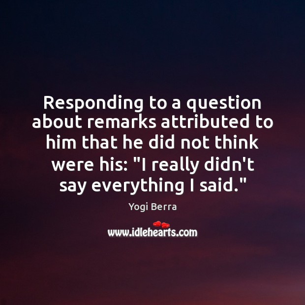 Responding to a question about remarks attributed to him that he did 