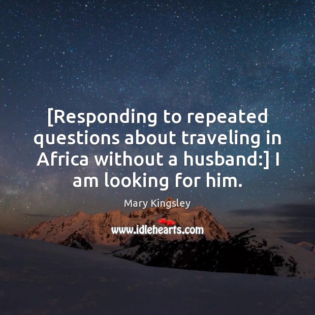 [Responding to repeated questions about traveling in Africa without a husband:] I Image