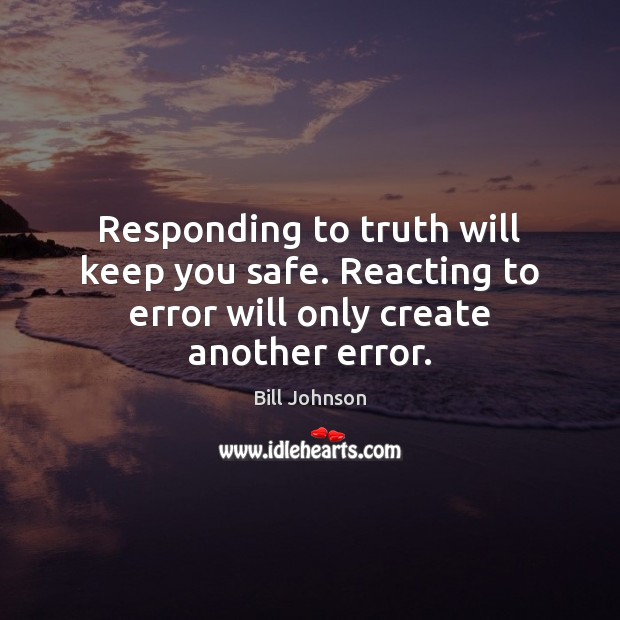 Responding to truth will keep you safe. Reacting to error will only create another error. Bill Johnson Picture Quote