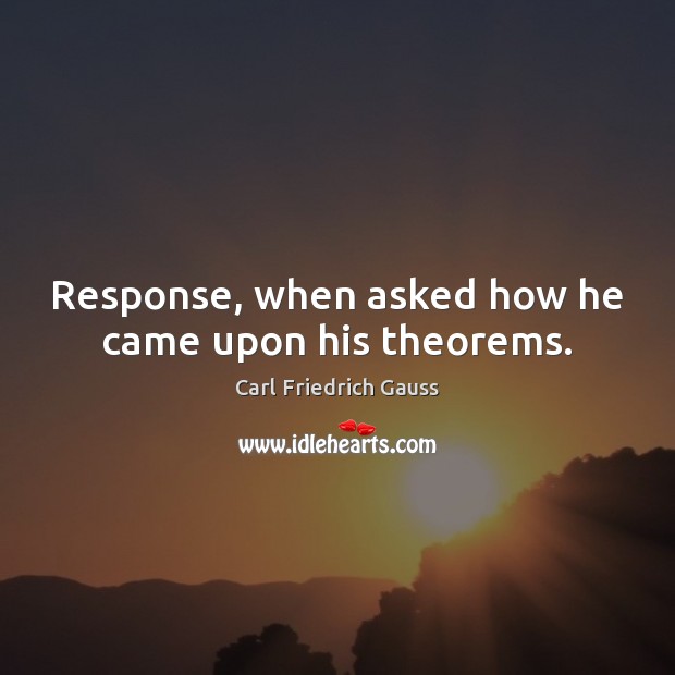 Response, when asked how he came upon his theorems. Carl Friedrich Gauss Picture Quote