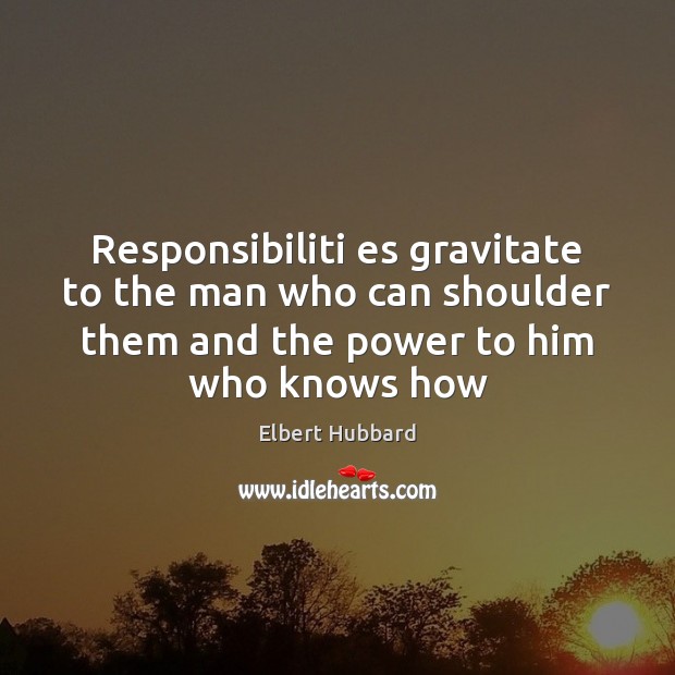 Responsibiliti es gravitate to the man who can shoulder them and the Elbert Hubbard Picture Quote