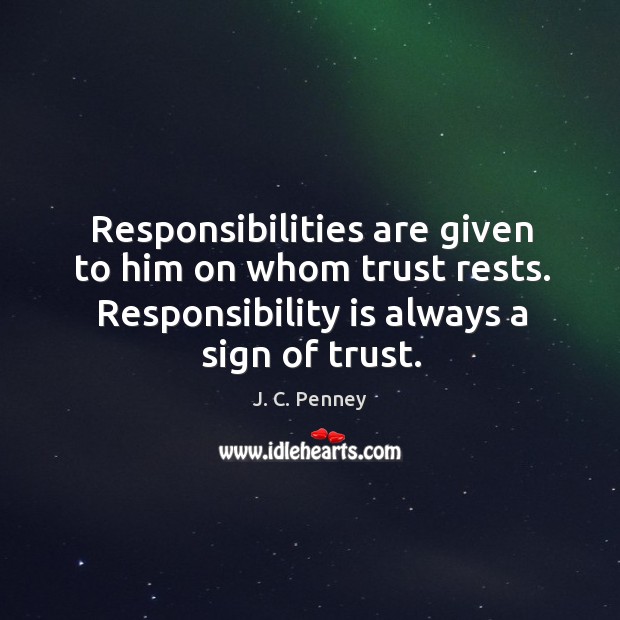 Responsibilities are given to him on whom trust rests. Responsibility is always a sign of trust. J. C. Penney Picture Quote