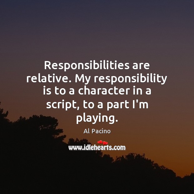 Responsibilities are relative. My responsibility is to a character in a script, Al Pacino Picture Quote
