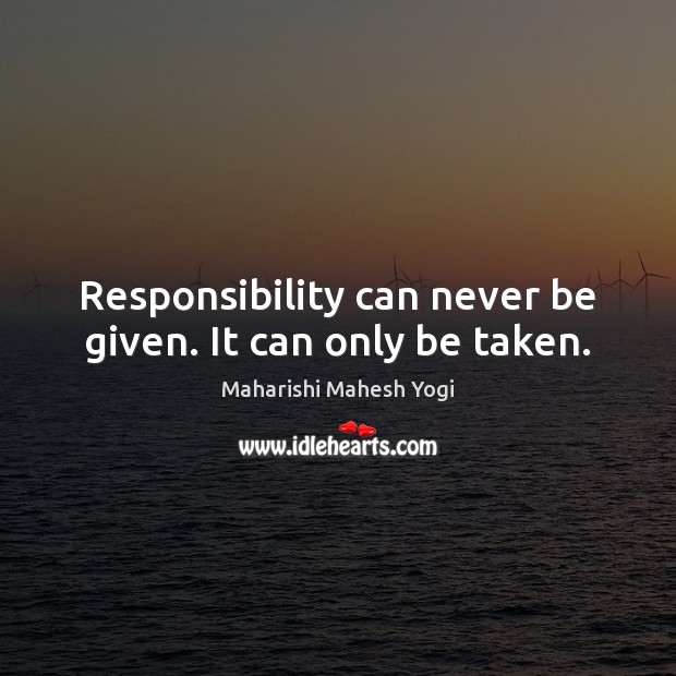Responsibility can never be given. It can only be taken. Maharishi Mahesh Yogi Picture Quote