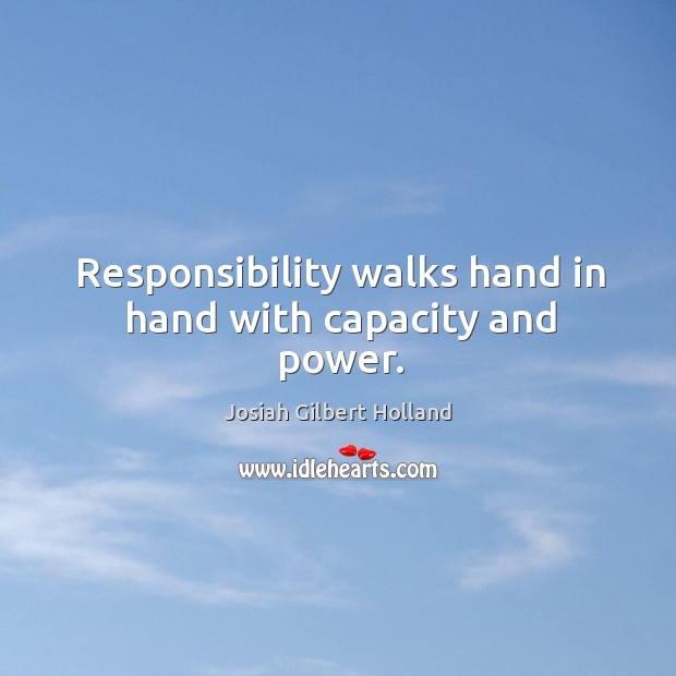 Responsibility walks hand in hand with capacity and power. Josiah Gilbert Holland Picture Quote