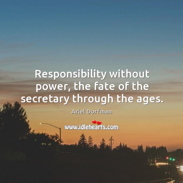 Responsibility without power, the fate of the secretary through the ages. Ariel Dorfman Picture Quote