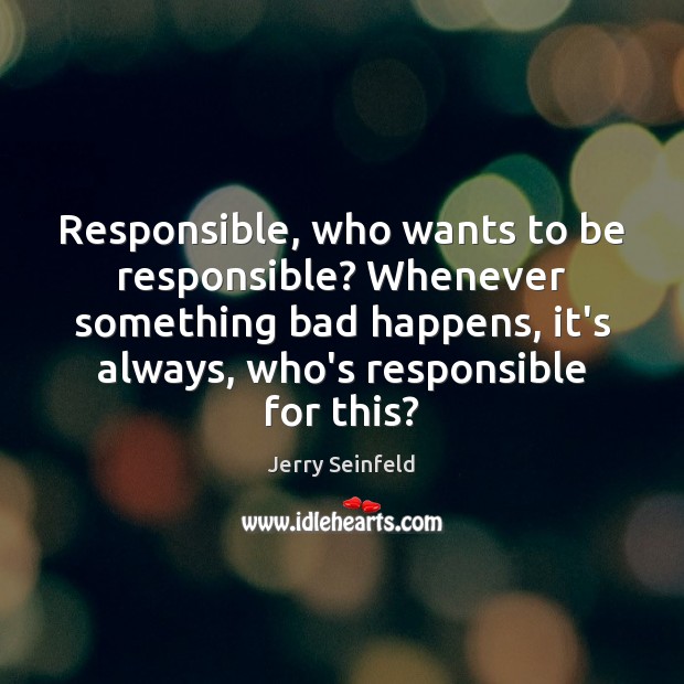 Responsible, who wants to be responsible? Whenever something bad happens, it’s always, Jerry Seinfeld Picture Quote