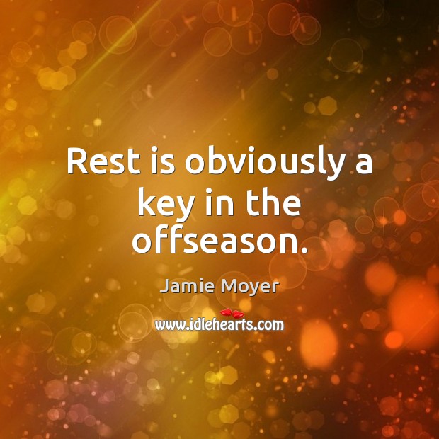 Rest is obviously a key in the offseason. Jamie Moyer Picture Quote
