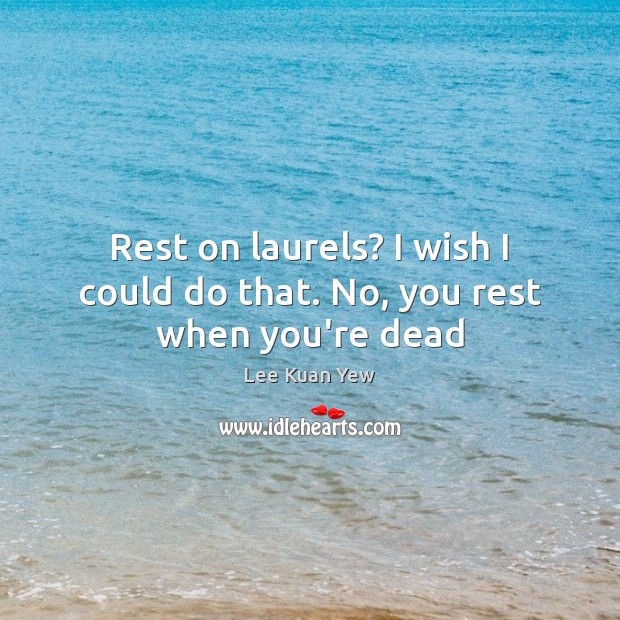 Rest on laurels? I wish I could do that. No, you rest when you’re dead Lee Kuan Yew Picture Quote