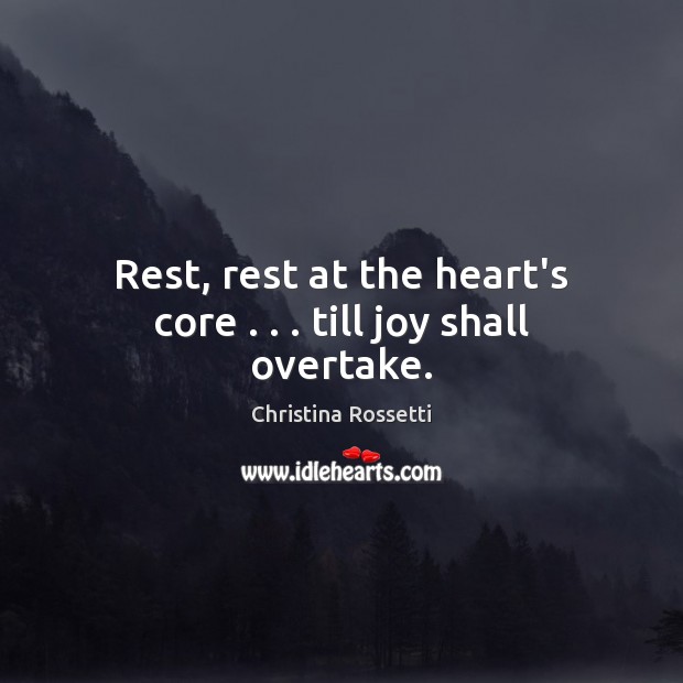 Rest, rest at the heart’s core . . . till joy shall overtake. Image