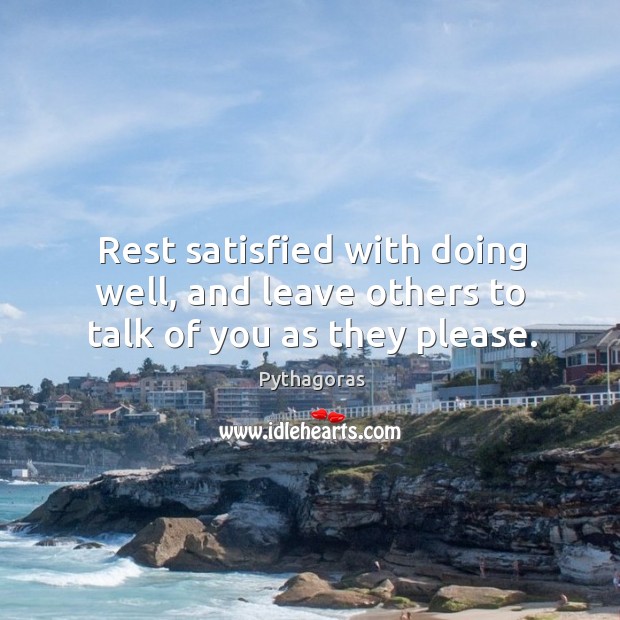 Rest satisfied with doing well, and leave others to talk of you as they please. Pythagoras Picture Quote