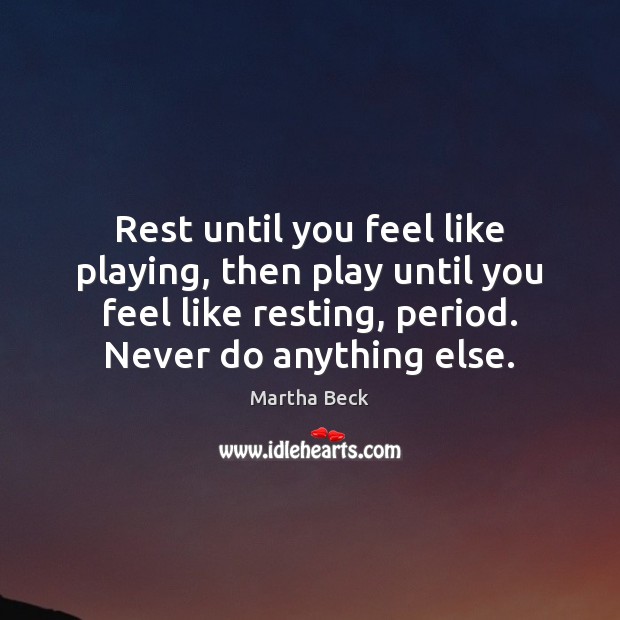 Rest until you feel like playing, then play until you feel like Martha Beck Picture Quote
