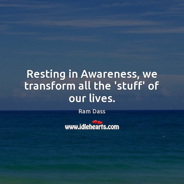 Resting in Awareness, we transform all the ‘stuff’ of our lives. Ram Dass Picture Quote