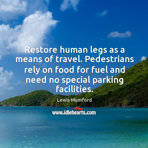 Restore human legs as a means of travel. Pedestrians rely on food for fuel and need no special parking facilities. Lewis Mumford Picture Quote