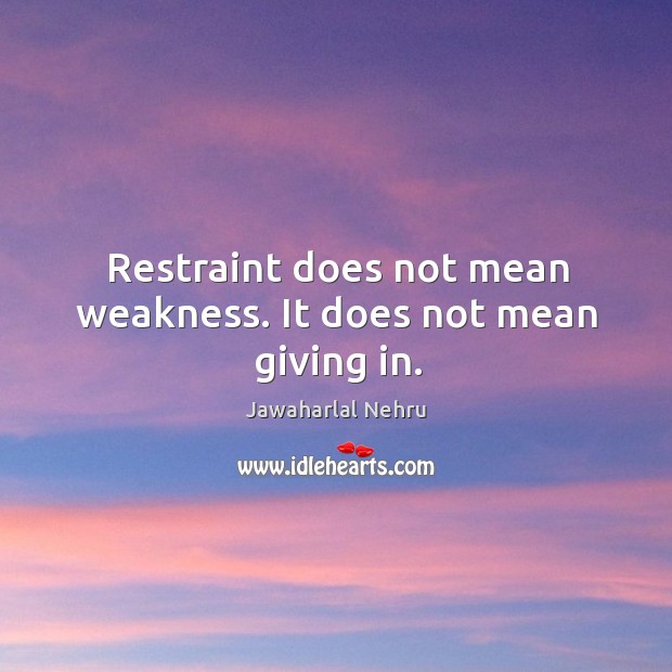 Restraint does not mean weakness. It does not mean giving in. Jawaharlal Nehru Picture Quote