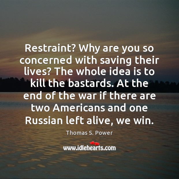 Restraint? Why are you so concerned with saving their lives? The whole Thomas S. Power Picture Quote