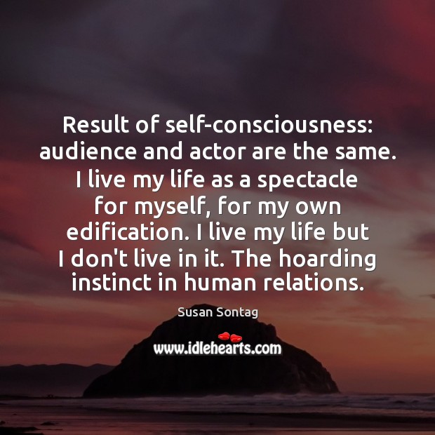 Result of self-consciousness: audience and actor are the same. I live my Susan Sontag Picture Quote