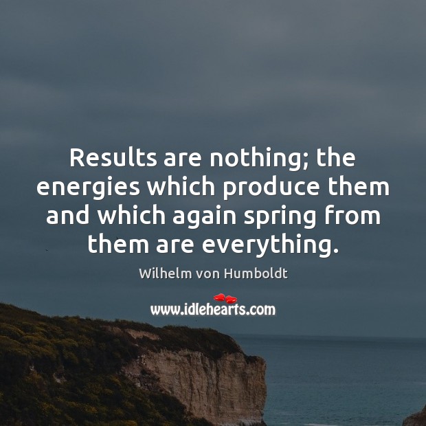 Results are nothing; the energies which produce them and which again spring Wilhelm von Humboldt Picture Quote