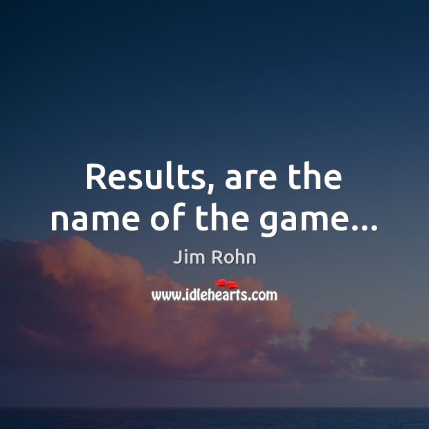 Results, are the name of the game… Jim Rohn Picture Quote