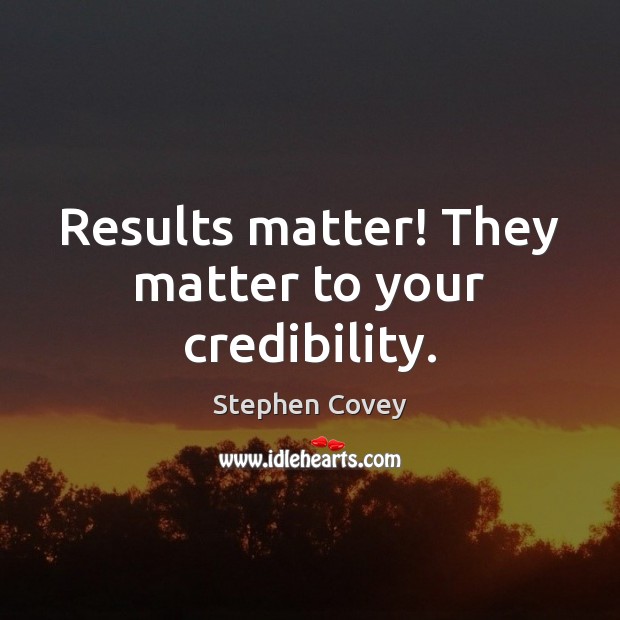 Results matter! They matter to your credibility. Stephen Covey Picture Quote