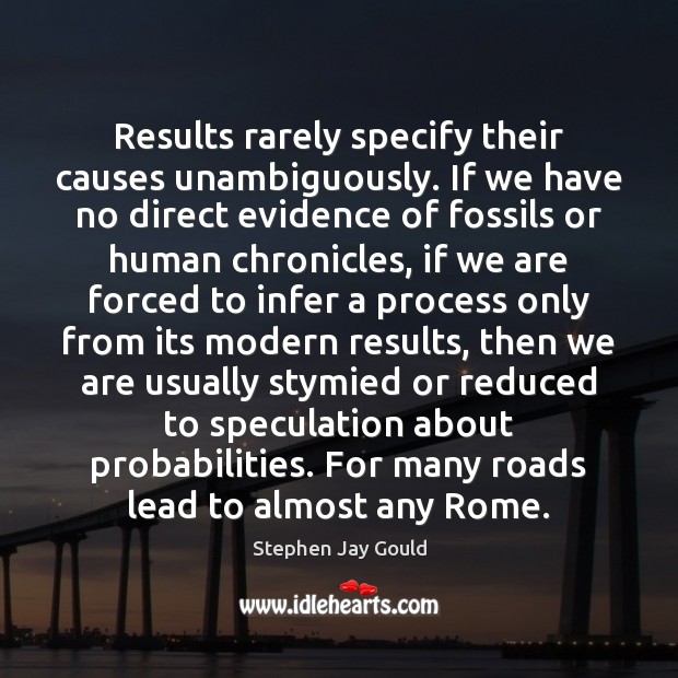 Results rarely specify their causes unambiguously. If we have no direct evidence 