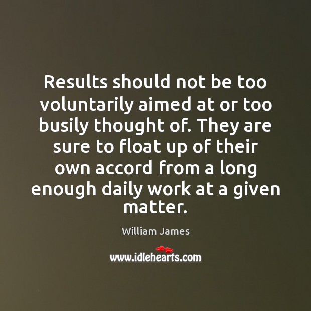 Results should not be too voluntarily aimed at or too busily thought William James Picture Quote