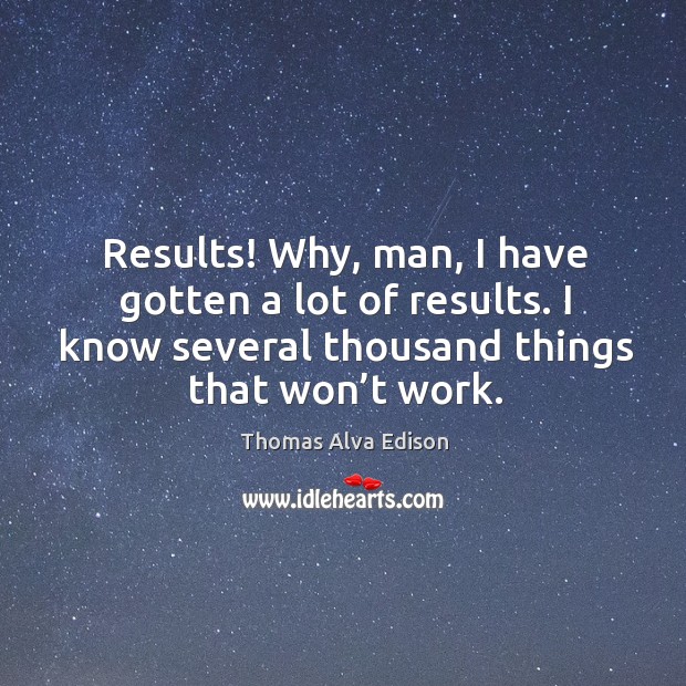 Results! why, man, I have gotten a lot of results. I know several thousand things that won’t work. Thomas Alva Edison Picture Quote