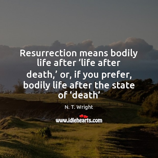 Resurrection means bodily life after ‘life after death,’ or, if you prefer, N. T. Wright Picture Quote