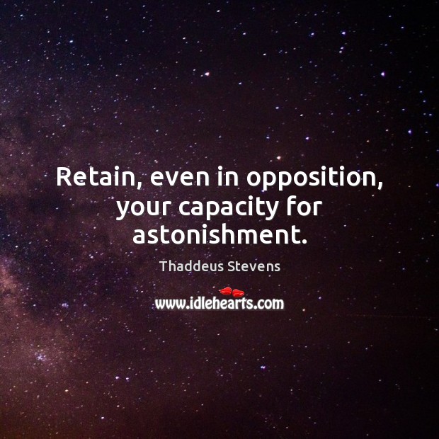 Retain, even in opposition, your capacity for astonishment. Thaddeus Stevens Picture Quote