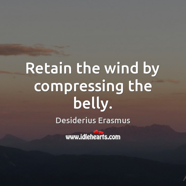 Retain the wind by compressing the belly. Desiderius Erasmus Picture Quote