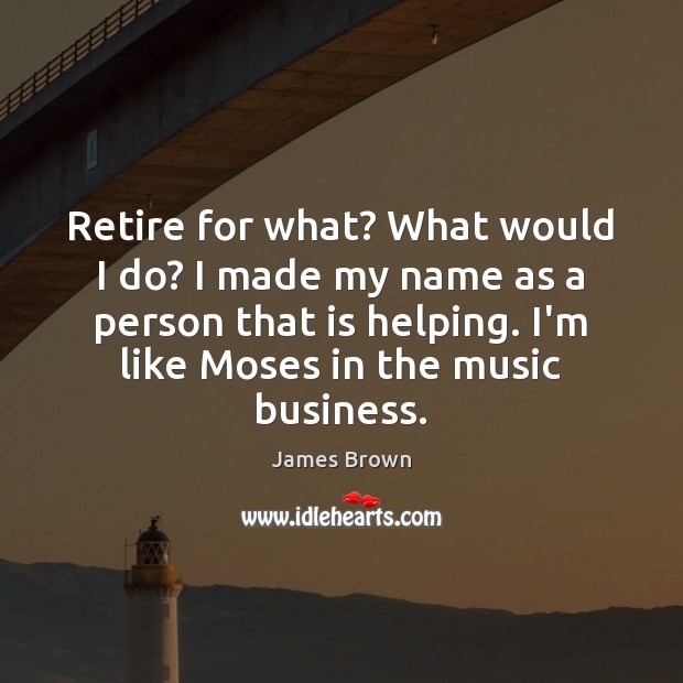 Retire for what? What would I do? I made my name as James Brown Picture Quote