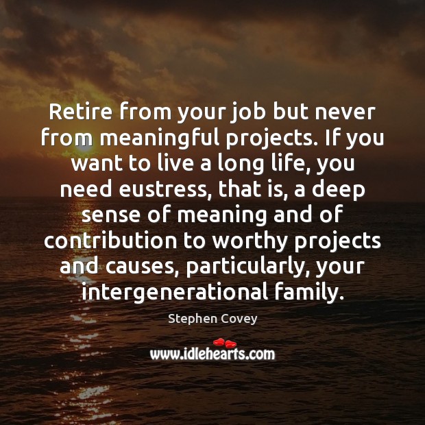 Retire from your job but never from meaningful projects. If you want Image