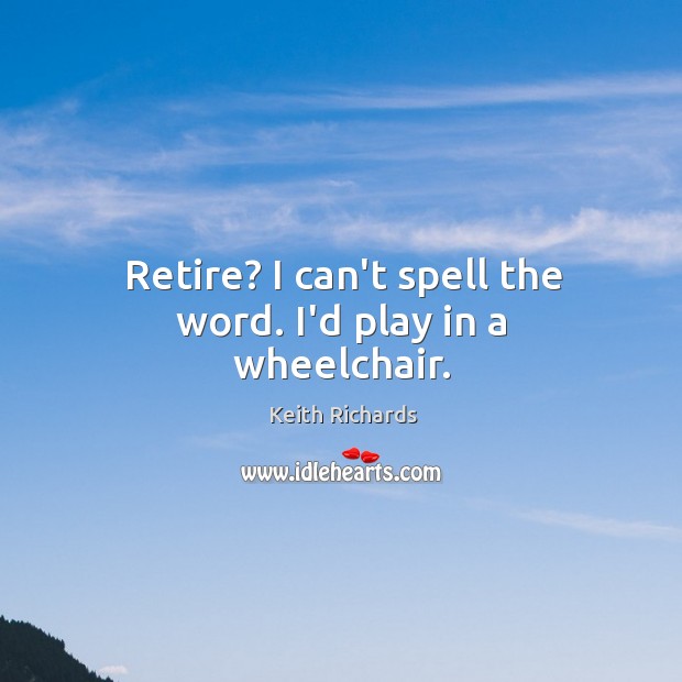 Retire? I can’t spell the word. I’d play in a wheelchair. Keith Richards Picture Quote