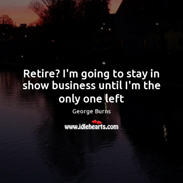Retire? I’m going to stay in show business until I’m the only one left George Burns Picture Quote