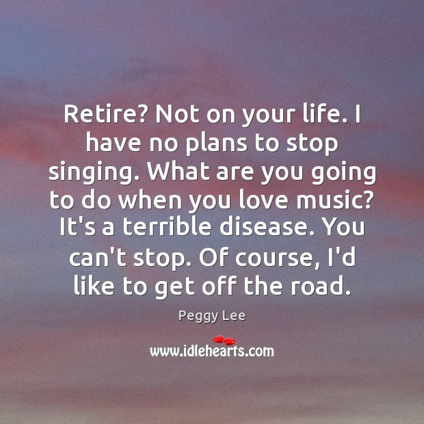 Retire? Not on your life. I have no plans to stop singing. Peggy Lee Picture Quote