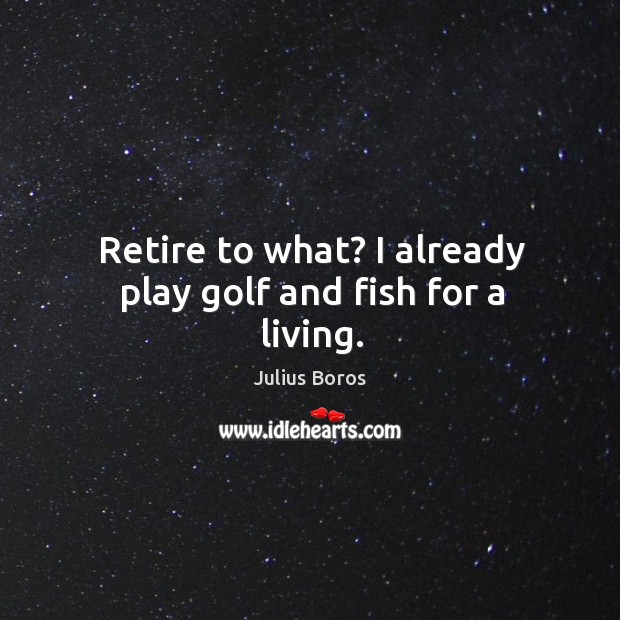 Retire to what? I already play golf and fish for a living. Julius Boros Picture Quote