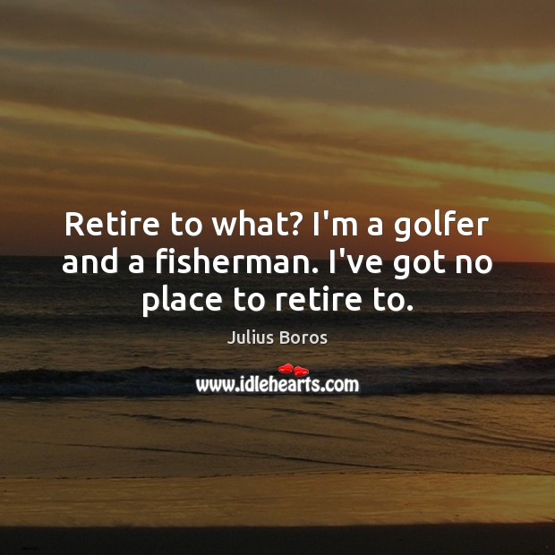 Retire to what? I’m a golfer and a fisherman. I’ve got no place to retire to. Julius Boros Picture Quote
