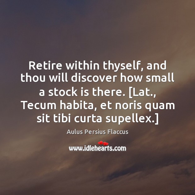 Retire within thyself, and thou will discover how small a stock is Image